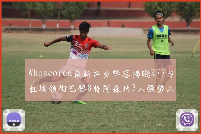 Whoscored最新评分阵容揭晓K77与杜埃领衔巴黎8将阿森纳3人强势入选