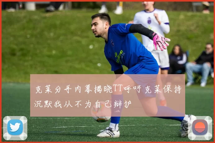 克莱分手内幕揭晓TT呼吁克莱保持沉默我从不为自己辩护