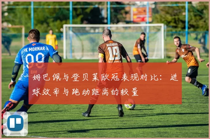 姆巴佩与登贝莱欧冠表现对比：进球效率与跑动距离的较量