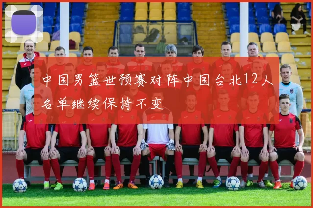 中国男篮世预赛对阵中国台北12人名单继续保持不变
