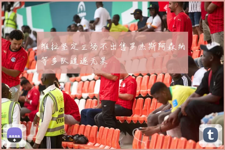 维拉坚定立场不出售罗杰斯阿森纳等多队追逐无果