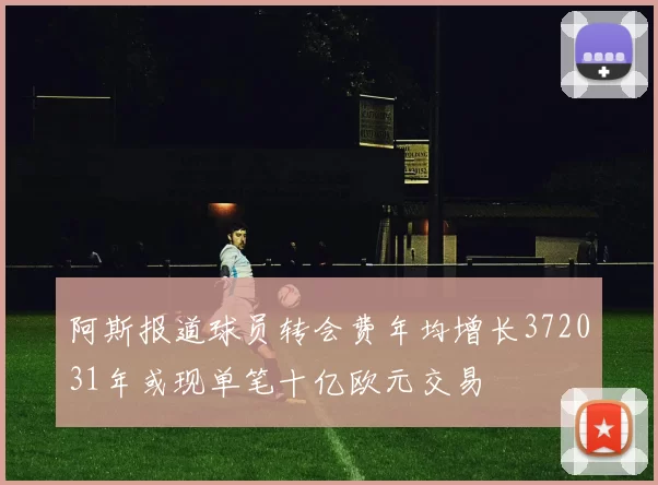 阿斯报道球员转会费年均增长372031年或现单笔十亿欧元交易