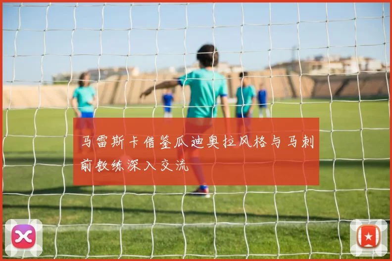 马雷斯卡借鉴瓜迪奥拉风格与马刺前教练深入交流