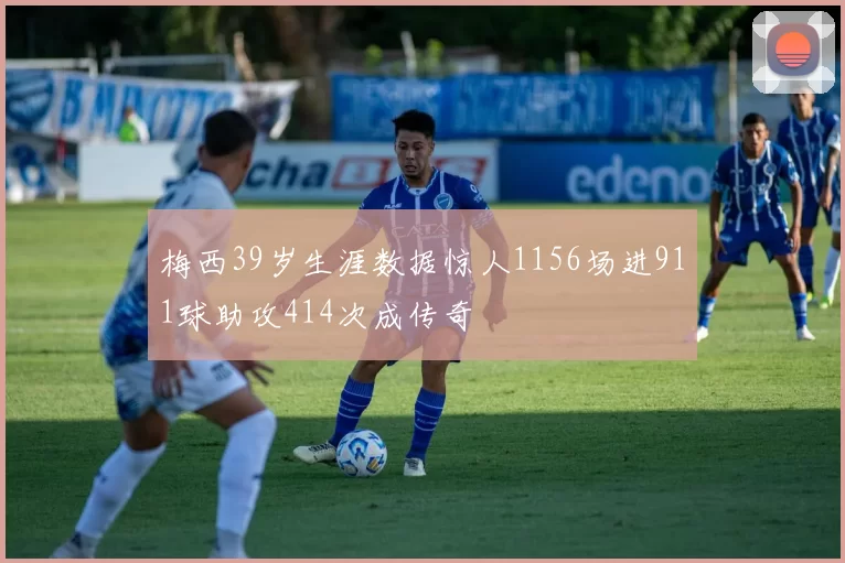 梅西39岁生涯数据惊人1156场进911球助攻414次成传奇