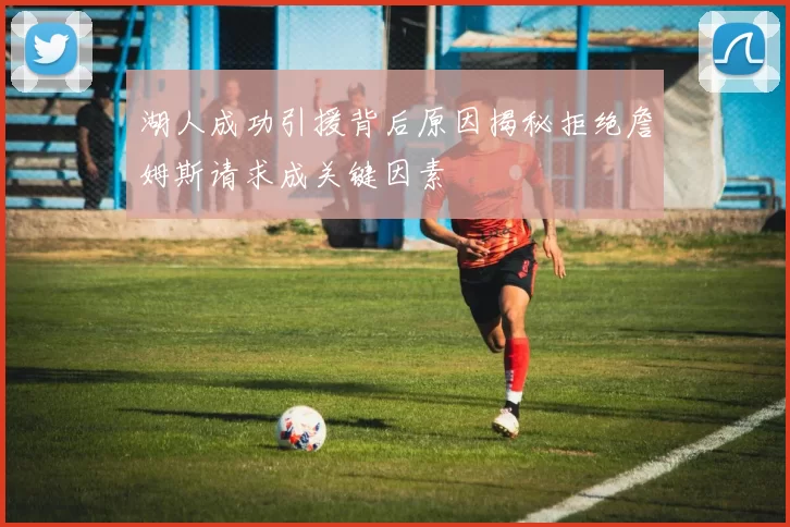 湖人成功引援背后原因揭秘拒绝詹姆斯请求成关键因素