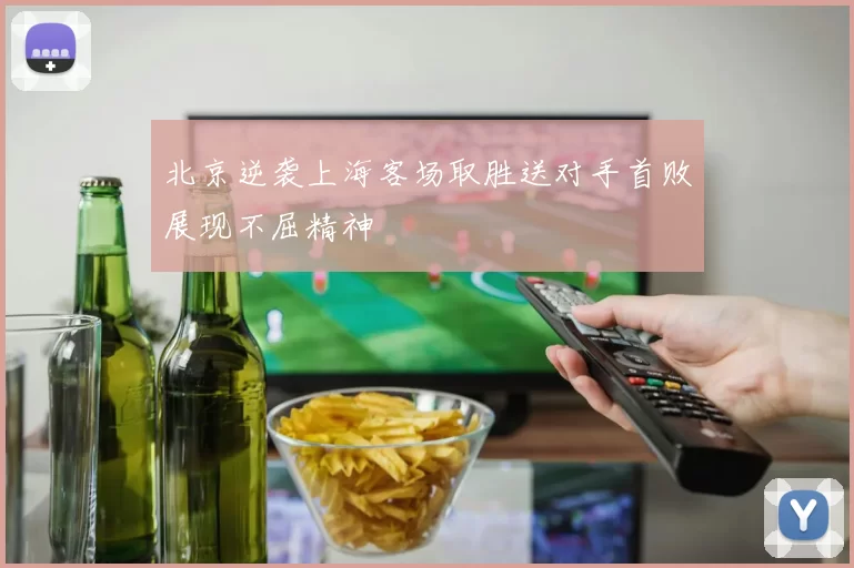 北京逆袭上海客场取胜送对手首败展现不屈精神