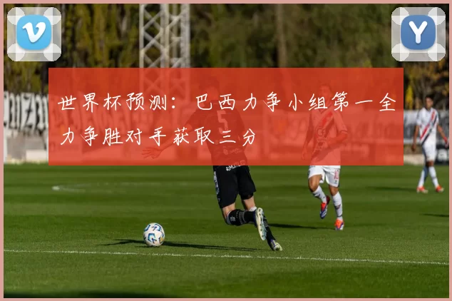 世界杯预测：巴西力争小组第一全力争胜对手获取三分