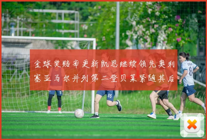 金球奖赔率更新凯恩继续领先奥利塞亚马尔并列第二登贝莱紧随其后