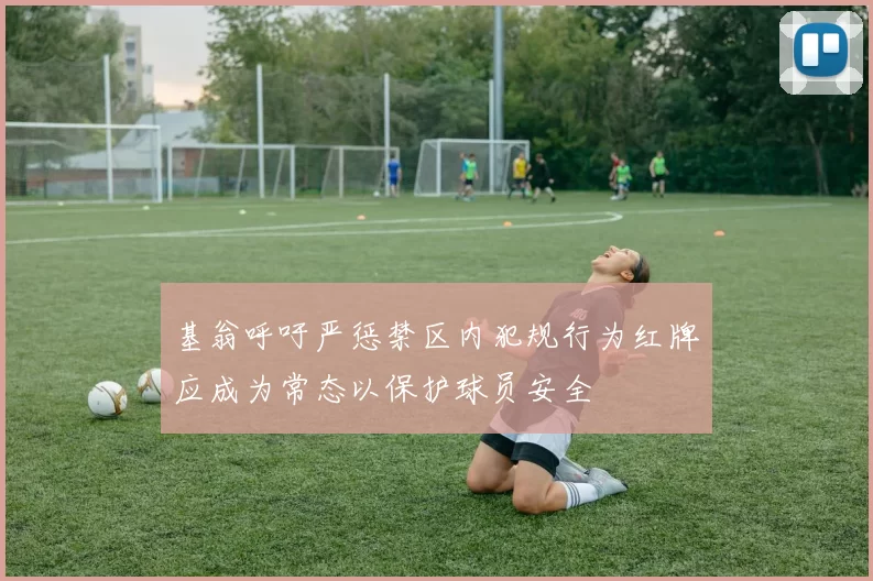 基翁呼吁严惩禁区内犯规行为红牌应成为常态以保护球员安全