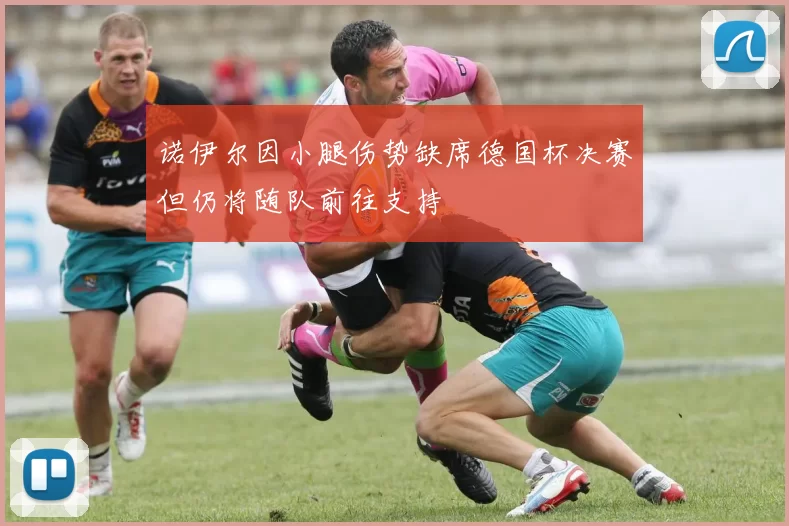 诺伊尔因小腿伤势缺席德国杯决赛但仍将随队前往支持