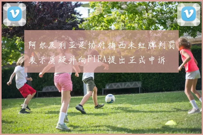 阿尔及利亚足协对梅西未红牌判罚表示质疑并向FIFA提出正式申诉