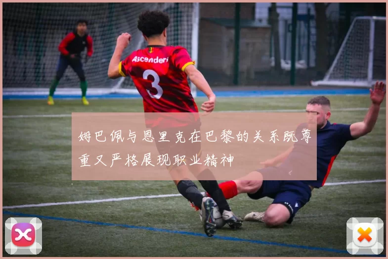 姆巴佩与恩里克在巴黎的关系既尊重又严格展现职业精神