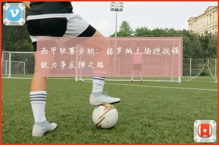 西甲联赛分析：赫罗纳主场迎战强敌力争反弹之路