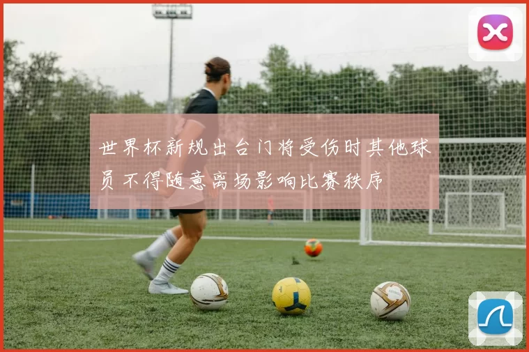 世界杯新规出台门将受伤时其他球员不得随意离场影响比赛秩序