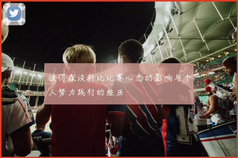 彼得森谈科比比赛心态的影响与个人努力践行的经历