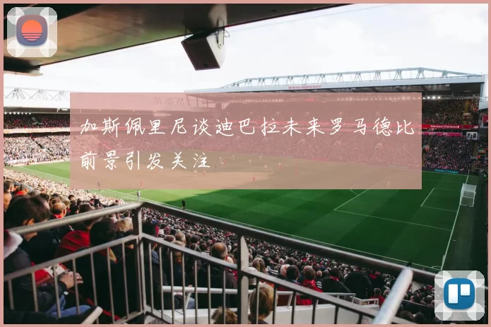 加斯佩里尼谈迪巴拉未来罗马德比前景引发关注