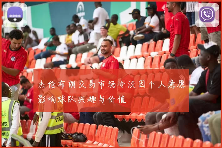 杰伦布朗交易市场冷淡因个人意愿影响球队兴趣与价值