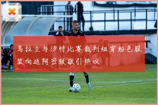 乌拉圭与沙特比赛裁判组穿粉色服装向迈阿密致敬引热议