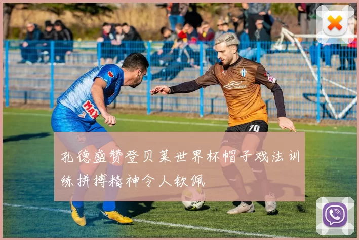 孔德盛赞登贝莱世界杯帽子戏法训练拼搏精神令人钦佩