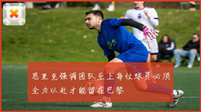 恩里克强调团队至上每位球员必须全力以赴才能留在巴黎