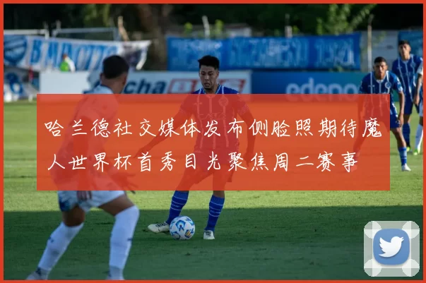 哈兰德社交媒体发布侧脸照期待魔人世界杯首秀目光聚焦周二赛事