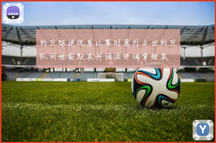 约旦球迷观看比赛时意外去世约旦队训练前默哀并诵读开端章致哀