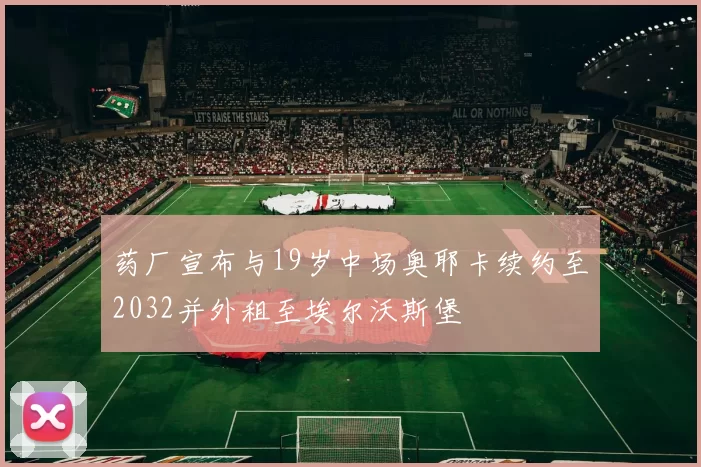 药厂宣布与19岁中场奥耶卡续约至2032并外租至埃尔沃斯堡