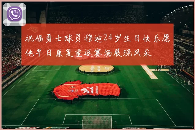 祝福勇士球员穆迪24岁生日快乐愿他早日康复重返赛场展现风采